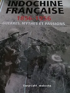 Indochine française 1856-1956 : guerres, mythes et passions