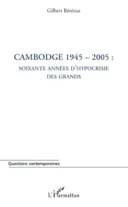 Cambodge 1945-2005 : soixante années d'hypocrisie des grands